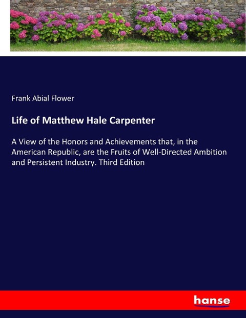 Life of Matthew Hale Carpenter: A View of the Honors and Achievements that, in the American Republic, are the Fruits of Well-Directed Ambition and Persistent Industry. Third Edition