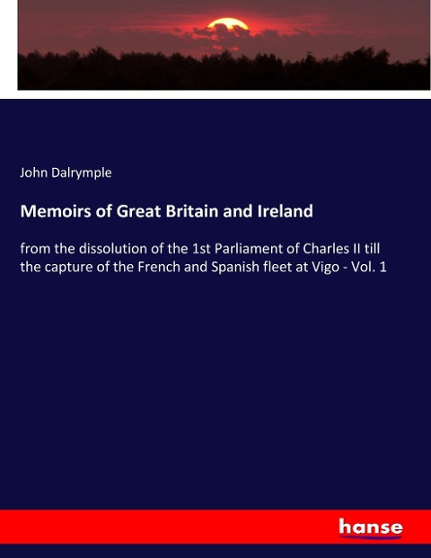 Memoirs of Great Britain and Ireland: from the dissolution of the 1st Parliament of Charles II till the capture of the French and Spanish fleet at Vigo - Vol. 1
