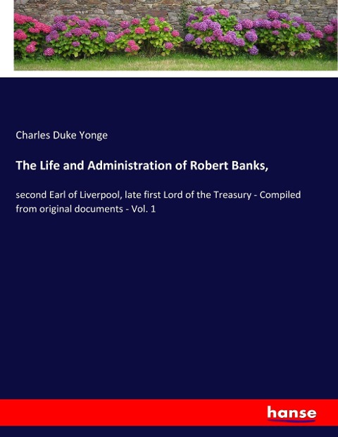 The Life and Administration of Robert Banks,: second Earl of Liverpool, late first Lord of the Treasury - Compiled from original documents - Vol. 1
