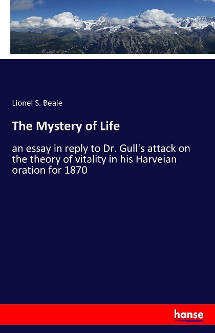 The Mystery of Life: an essay in reply to Dr. Gulls attack on the theory of vitality in his Harveian oration for 1870