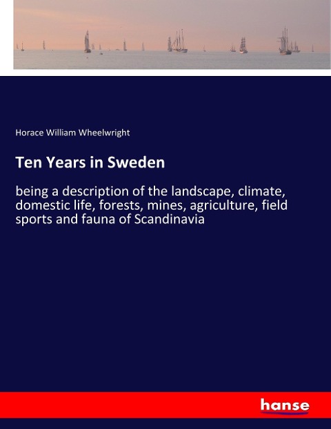 Ten Years in Sweden: being a description of the landscape, climate, domestic life, forests, mines, agriculture, field sports and fauna of Scandinavia