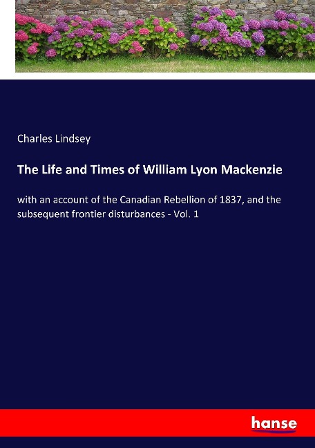 The Life and Times of William Lyon Mackenzie: with an account of the Canadian Rebellion of 1837, and the subsequent frontier disturbances - Vol. 1