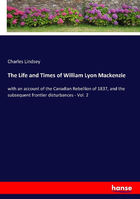 The Life and Times of William Lyon Mackenzie: with an account of the Canadian Rebellion of 1837, and the subsequent frontier disturbances - Vol. 2
