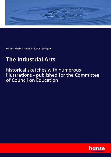 The Industrial Arts: historical sketches with numerous illustrations - published for the Committee of Council on Education