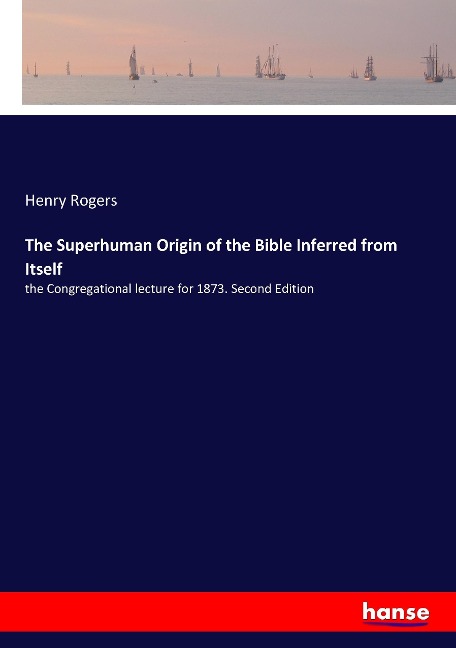 The Superhuman Origin of the Bible Inferred from Itself: the Congregational lecture for 1873. Second Edition