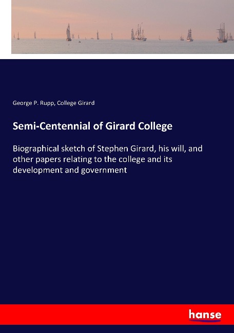 Semi-Centennial of Girard College: Biographical sketch of Stephen Girard, his will, and other papers relating to the college and its development and government