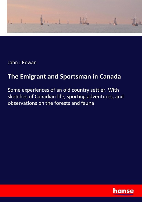 The Emigrant and Sportsman in Canada: Some experiences of an old country settler. With sketches of Canadian life, sporting adventures, and observations on the forests and fauna