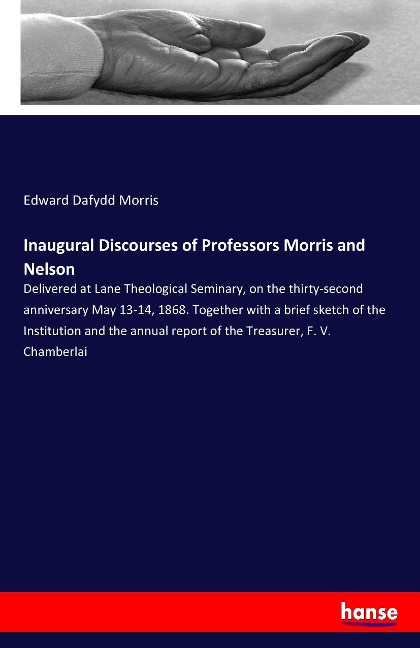 Inaugural Discourses of Professors Morris and Nelson: Delivered at Lane Theological Seminary, on the thirty-second anniversary May 13-14, 1868. Together with a brief sketch of the Institution and the annual report of the Treasurer, F. V. Chamberlai