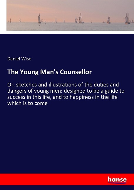 The Young Mans Counsellor: Or, sketches and illustrations of the duties and dangers of young men: designed to be a guide to success in this life, and to happiness in the life which is to come