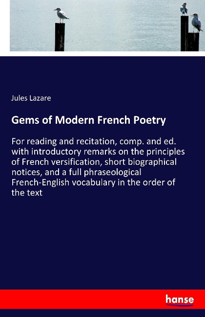 Gems of Modern French Poetry: For reading and recitation, comp. and ed. with introductory remarks on the principles of French versification, short biographical notices, and a full phraseological French-English vocabulary in the order of the text