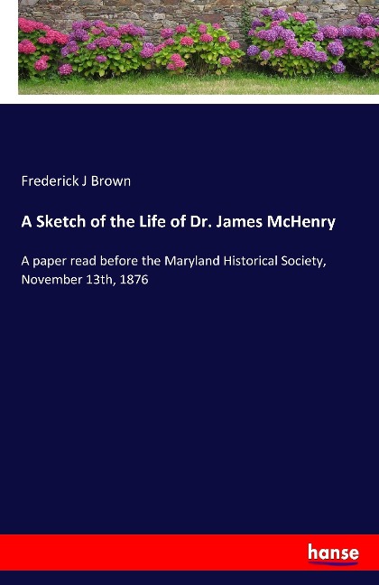 A Sketch of the Life of Dr. James McHenry: A paper read before the Maryland Historical Society, November 13th, 1876