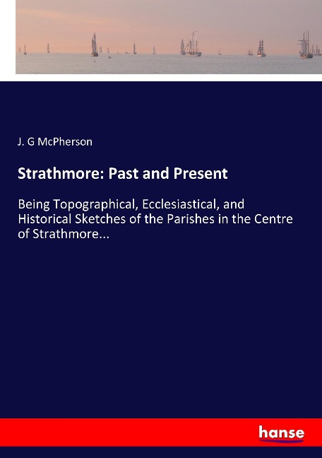 Strathmore: Past and Present: Being Topographical, Ecclesiastical, and Historical Sketches of the Parishes in the Centre of Strathmore...