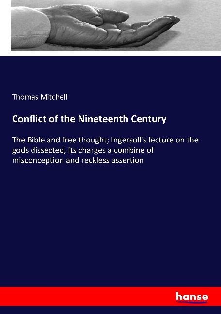 Conflict of the Nineteenth Century: The Bible and free thought; Ingersolls lecture on the gods dissected, its charges a combine of misconception and reckless assertion