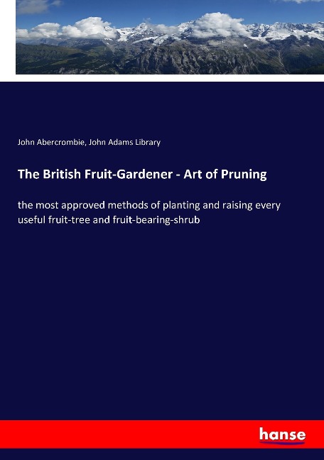 The British Fruit-Gardener - Art of Pruning: the most approved methods of planting and raising every useful fruit-tree and fruit-bearing-shrub