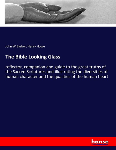 The Bible Looking Glass: reflector, companion and guide to the great truths of the Sacred Scriptures and illustrating the diversities of human character and the qualities of the human heart