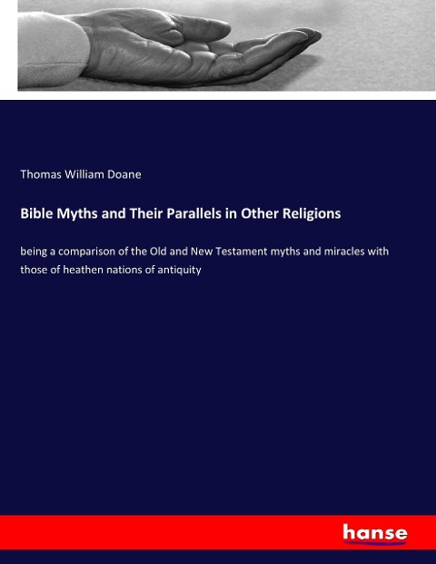 Bible Myths and Their Parallels in Other Religions: being a comparison of the Old and New Testament myths and miracles with those of heathen nations of antiquity
