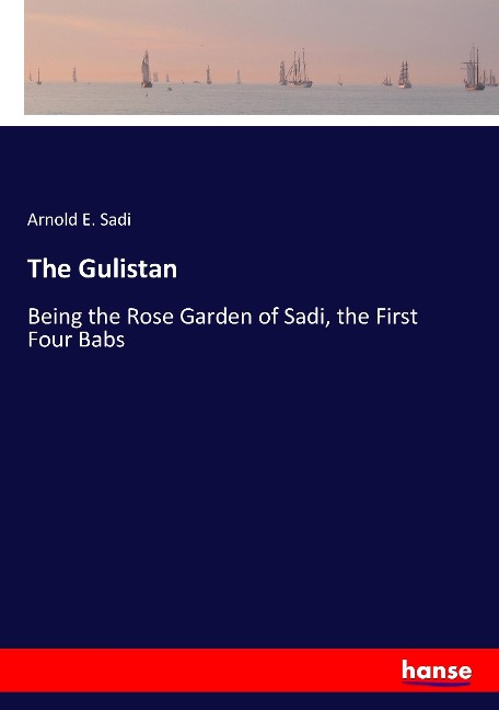 The Gulistan: Being the Rose Garden of Sadi, the First Four Babs