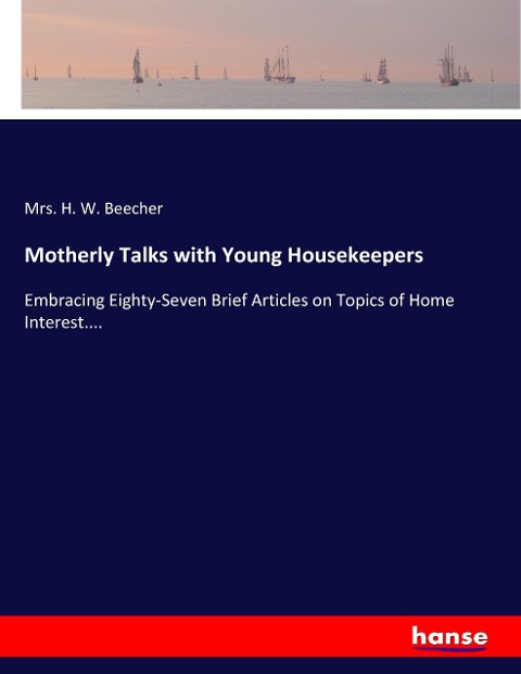Motherly Talks with Young Housekeepers: Embracing Eighty-Seven Brief Articles on Topics of Home Interest....