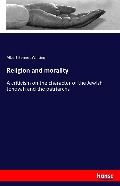 Religion and morality: A criticism on the character of the Jewish Jehovah and the patriarchs