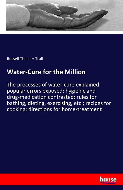 Water-Cure for the Million: The processes of water-cure explained: popular errors exposed; hygienic and drug-medication contrasted; rules for bathing, dieting, exercising, etc.; recipes for cooking; directions for home-treatment