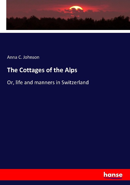 The Cottages of the Alps: Or, life and manners in Switzerland