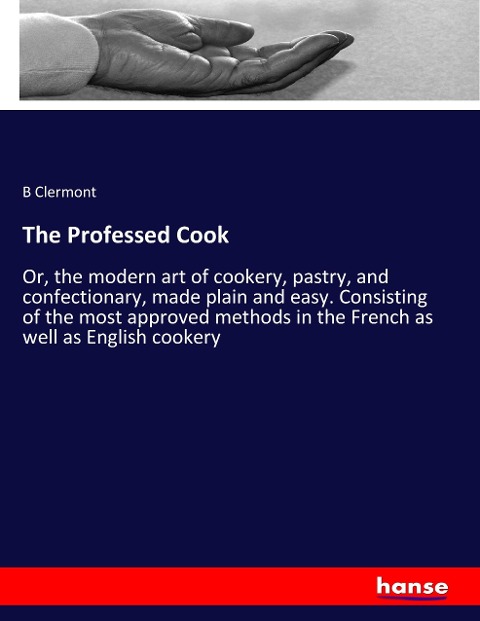 The Professed Cook: Or, the modern art of cookery, pastry, and confectionary, made plain and easy. Consisting of the most approved methods in the French as well as English cookery