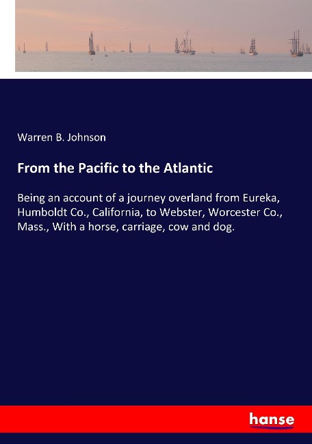 From the Pacific to the Atlantic: Being an account of a journey overland from Eureka, Humboldt Co., California, to Webster, Worcester Co., Mass., With a horse, carriage, cow and dog.
