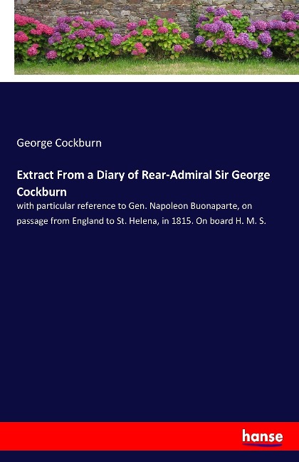 Extract From a Diary of Rear-Admiral Sir George Cockburn: with particular reference to Gen. Napoleon Buonaparte, on passage from England to St. Helena, in 1815. On board H. M. S.