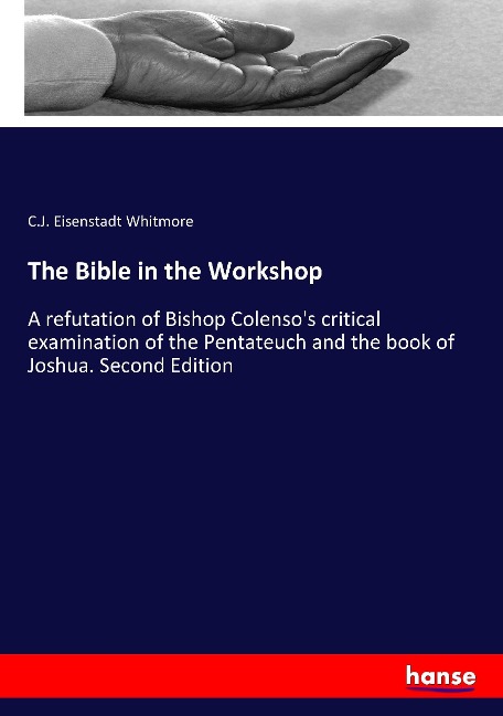 The Bible in the Workshop: A refutation of Bishop Colensos critical examination of the Pentateuch and the book of Joshua. Second Edition