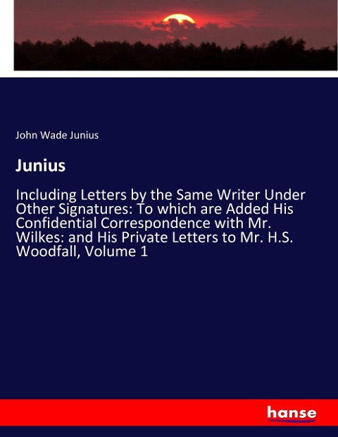 Junius: Including Letters by the Same Writer Under Other Signatures: To which are Added His Confidential Correspondence with Mr. Wilkes: and His Private Letters to Mr. H.S. Woodfall, Volume 1