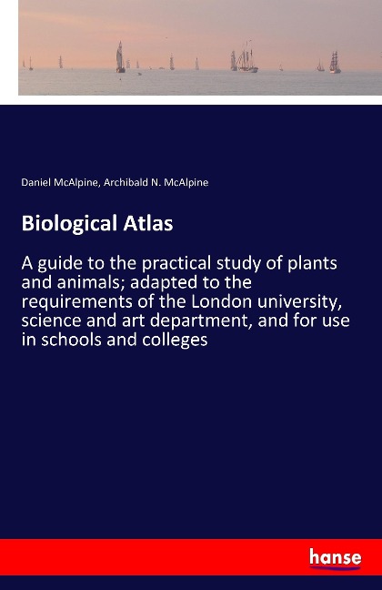 Biological Atlas: A guide to the practical study of plants and animals; adapted to the requirements of the London university, science and art department, and for use in schools and colleges
