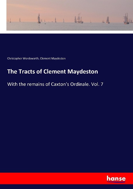 The Tracts of Clement Maydeston: With the remains of Caxtons Ordinale. Vol. 7