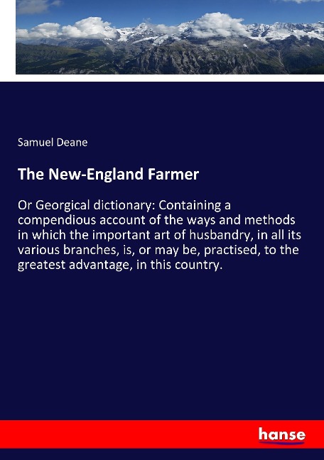 The New-England Farmer: Or Georgical dictionary: Containing a compendious account of the ways and methods in which the important art of husbandry, in all its various branches, is, or may be, practised, to the greatest advantage, in this country.