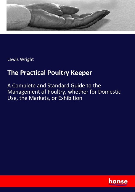 The Practical Poultry Keeper: A Complete and Standard Guide to the Management of Poultry, whether for Domestic Use, the Markets, or Exhibition