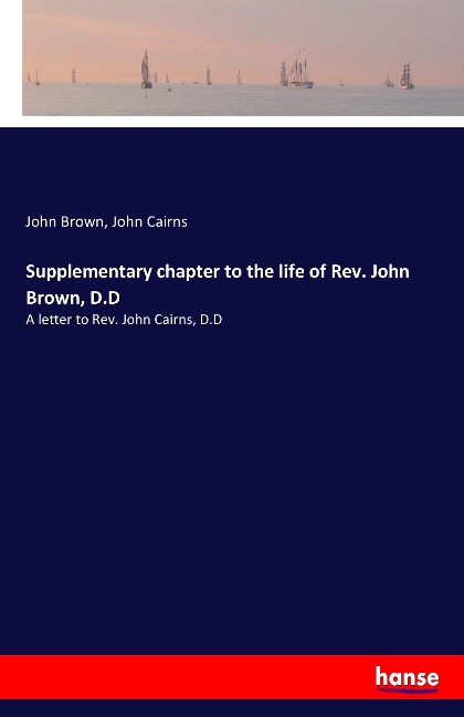 Supplementary chapter to the life of Rev. John Brown, D.D: A letter to Rev. John Cairns, D.D