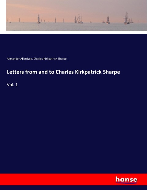 Letters from and to Charles Kirkpatrick Sharpe: Vol. 1