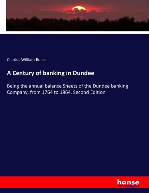 A Century of banking in Dundee: Being the annual balance Sheets of the Dundee banking Company, from 1764 to 1864. Second Edition