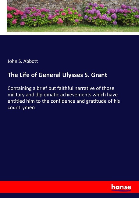 The Life of General Ulysses S. Grant: Containing a brief but faithful narrative of those military and diplomatic achievements which have entitled him to the confidence and gratitude of his countrymen