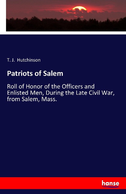 Patriots of Salem: Roll of Honor of the Officers and Enlisted Men, During the Late Civil War, from Salem, Mass.