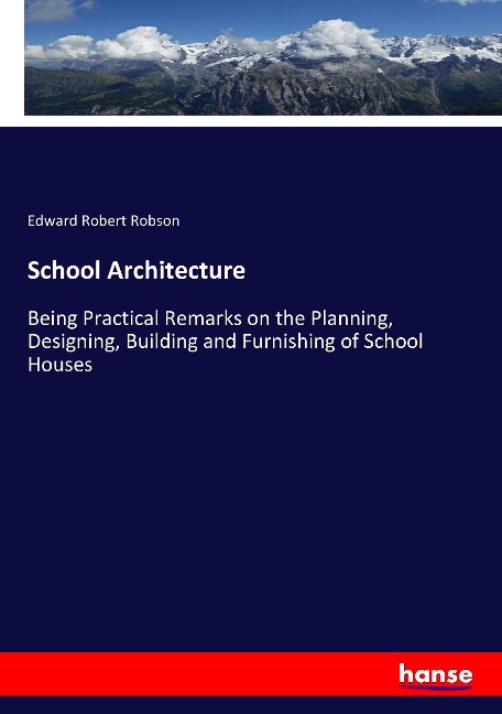 School Architecture: Being Practical Remarks on the Planning, Designing, Building and Furnishing of School Houses