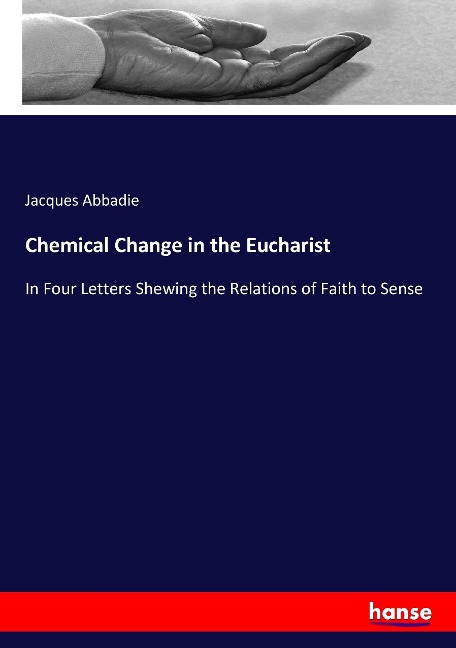 Chemical Change in the Eucharist: In Four Letters Shewing the Relations of Faith to Sense