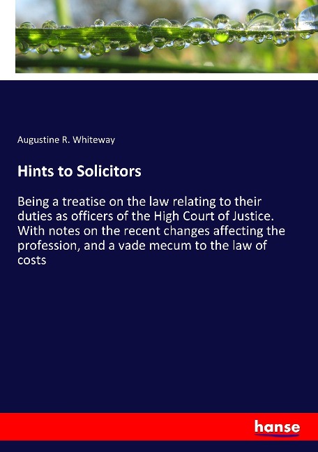 Hints to Solicitors: Being a treatise on the law relating to their duties as officers of the High Court of Justice. With notes on the recent changes affecting the profession, and a vade mecum to the law of costs