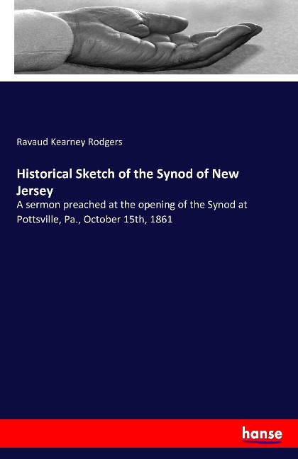 Historical Sketch of the Synod of New Jersey: A sermon preached at the opening of the Synod at Pottsville, Pa., October 15th, 1861