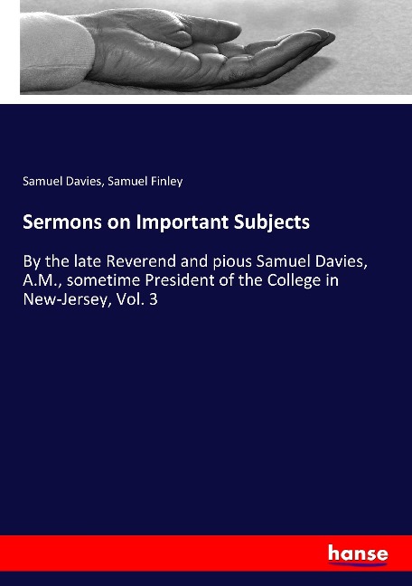 Sermons on Important Subjects: By the late Reverend and pious Samuel Davies, A.M., sometime President of the College in New-Jersey, Vol. 3