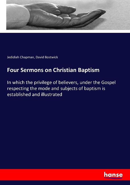 Four Sermons on Christian Baptism: In which the privilege of believers, under the Gospel respecting the mode and subjects of baptism is established and illustrated