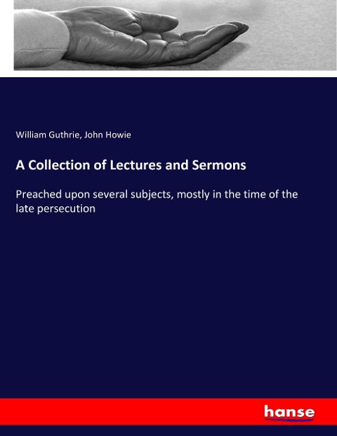 A Collection of Lectures and Sermons: Preached upon several subjects, mostly in the time of the late persecution