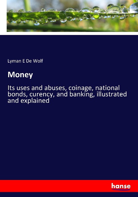 Money: Its uses and abuses, coinage, national bonds, curency, and banking, illustrated and explained