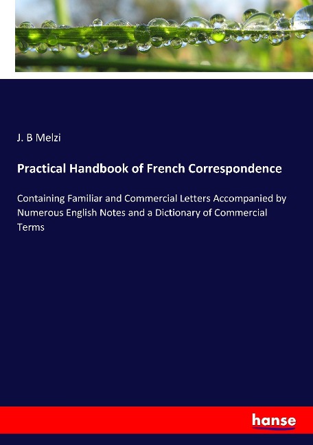 Practical Handbook of French Correspondence: Containing Familiar and Commercial Letters Accompanied by Numerous English Notes and a Dictionary of Commercial Terms