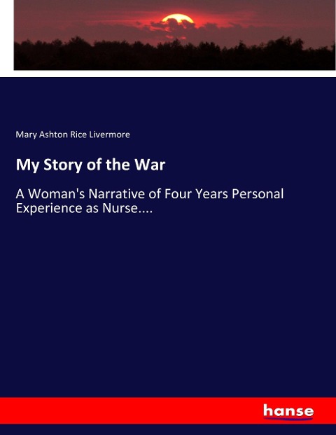 My Story of the War: A Woman's Narrative of Four Years Personal Experience as Nurse....
