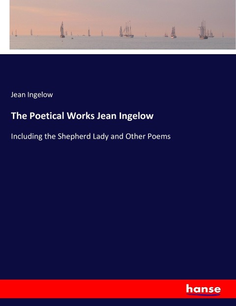 The Poetical Works Jean Ingelow: Including the Shepherd Lady and Other Poems
